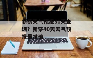 新蔡天气预报30天查询？新蔡40天天气预报最准确