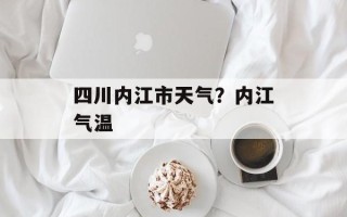 四川内江市天气？内江气温
