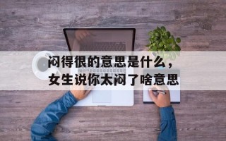 闷得很的意思是什么，女生说你太闷了啥意思