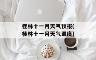 桂林十一月天气预报(桂林十一月天气温度)