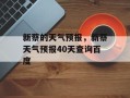 新蔡的天气预报，新蔡天气预报40天查询百度