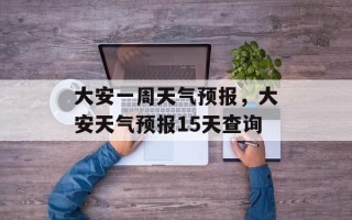 大安一周天气预报，大安天气预报15天查询