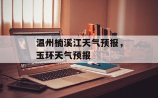 温州楠溪江天气预报，玉环天气预报