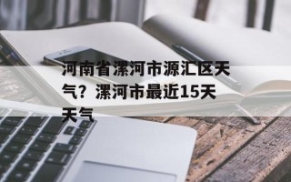 河南省漯河市源汇区天气？漯河市最近15天天气