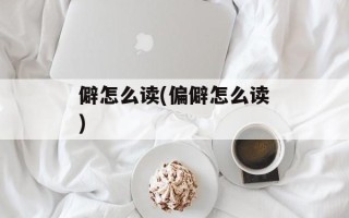 僻怎么读(偏僻怎么读)