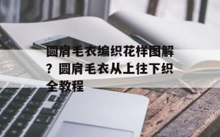 圆肩毛衣编织花样图解？圆肩毛衣从上往下织全教程