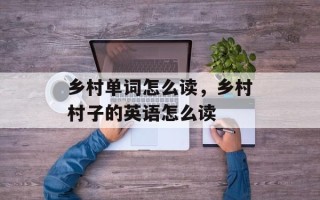 乡村单词怎么读，乡村村子的英语怎么读