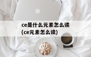 ce是什么元素怎么读(ce元素怎么读)