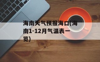 海南天气预报海口(海南1-12月气温表一览)