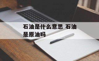石油是什么意思 石油是原油吗