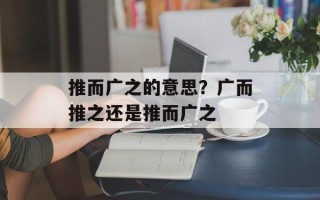 推而广之的意思？广而推之还是推而广之