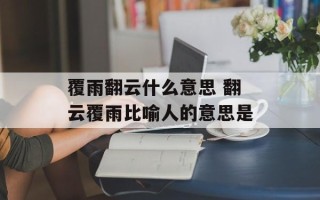 覆雨翻云什么意思 翻云覆雨比喻人的意思是