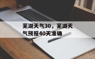 芜湖天气30，芜湖天气预报40天准确