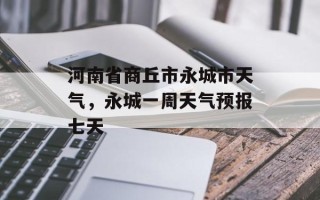 河南省商丘市永城市天气，永城一周天气预报七天