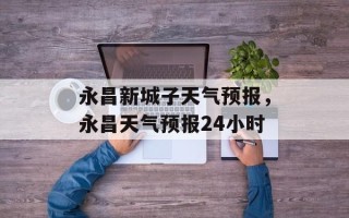 永昌新城子天气预报，永昌天气预报24小时