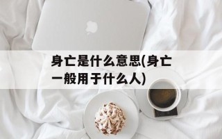 身亡是什么意思(身亡一般用于什么人)