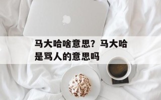 马大哈啥意思？马大哈是骂人的意思吗