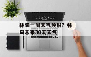 林甸一周天气预报？林甸未来30天天气