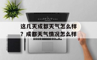 这几天成都天气怎么样？成都天气情况怎么样
