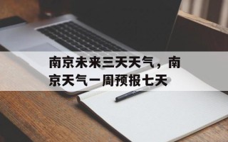 南京未来三天天气，南京天气一周预报七天