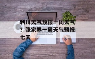 利川天气预报一周天气？张家界一周天气预报七天