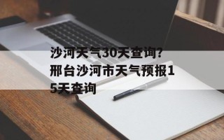 沙河天气30天查询？邢台沙河市天气预报15天查询