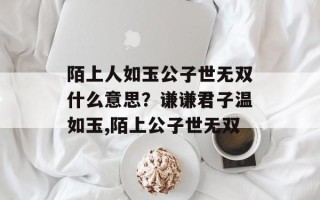 陌上人如玉公子世无双什么意思？谦谦君子温如玉,陌上公子世无双