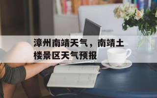 漳州南靖天气，南靖土楼景区天气预报