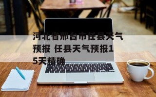 河北省邢台市任县天气预报 任县天气预报15天精确