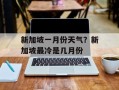 新加坡一月份天气？新加坡最冷是几月份