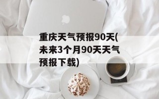 重庆天气预报90天(未来3个月90天天气预报下载)