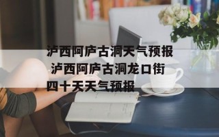 泸西阿庐古洞天气预报 泸西阿庐古洞龙口街四十天天气预报