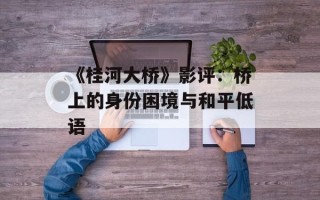 《桂河大桥》影评：桥上的身份困境与和平低语