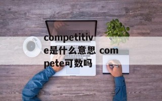 competitive是什么意思 compete可数吗