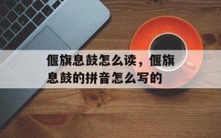 偃旗息鼓怎么读，偃旗息鼓的拼音怎么写的