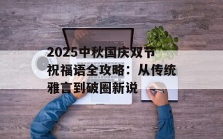 2025中秋国庆双节祝福语全攻略：从传统雅言到破圈新说
