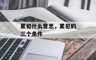 累犯什么意思，累犯的三个条件
