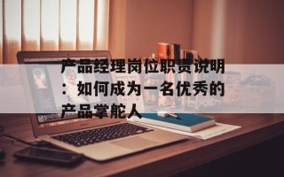 产品经理岗位职责说明：如何成为一名优秀的产品掌舵人