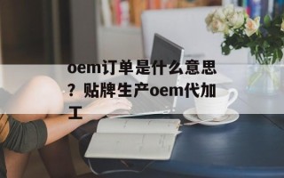 oem订单是什么意思？贴牌生产oem代加工