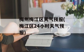 梅州梅江区天气预报(梅江区24小时天气预报)