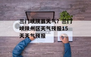 三门峡陕县天气？三门峡陕州区天气预报15天天气预报