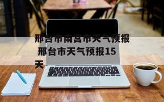 邢台市南宫市天气预报 邢台市天气预报15天