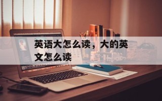 英语大怎么读，大的英文怎么读