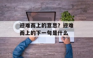 迎难而上的意思？迎难而上的下一句是什么