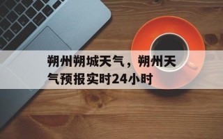 朔州朔城天气，朔州天气预报实时24小时