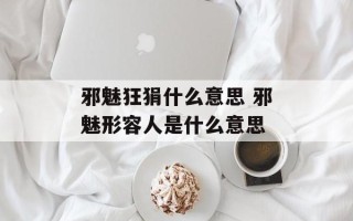 邪魅狂狷什么意思 邪魅形容人是什么意思