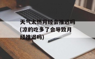 天气太热月经会推迟吗(凉的吃多了会导致月经推迟吗)