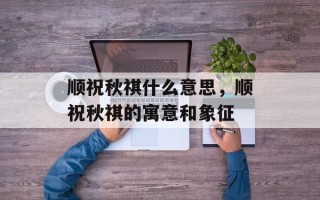 顺祝秋祺什么意思，顺祝秋祺的寓意和象征