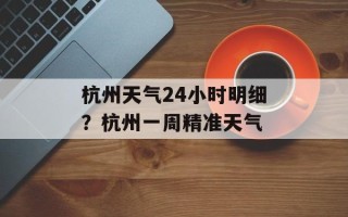 杭州天气24小时明细？杭州一周精准天气
