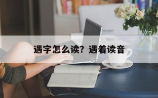 遇字怎么读？遇着读音